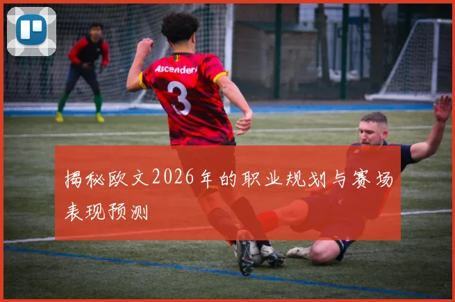 揭秘欧文2026年的职业规划与赛场表现预测