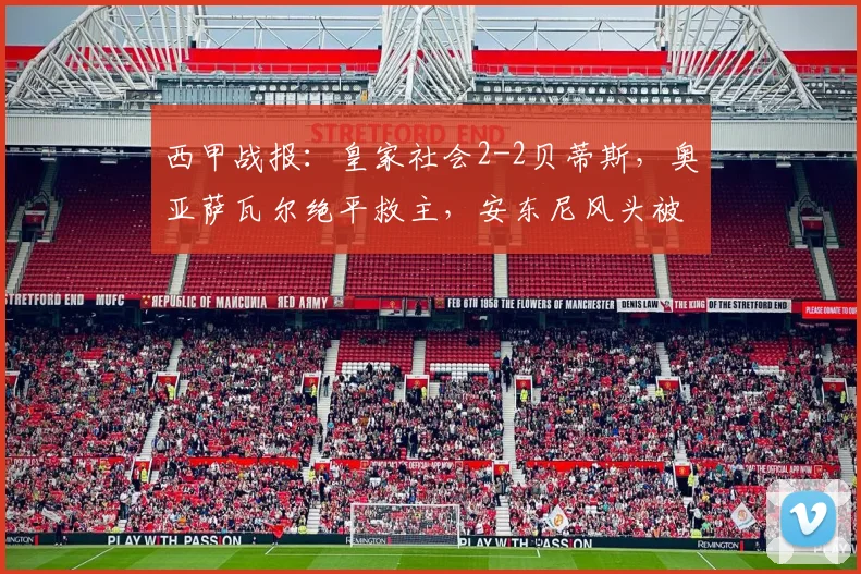 西甲战报:皇家社会2-2贝蒂斯,奥亚萨瓦尔绝平救主,安东尼风头被抢?