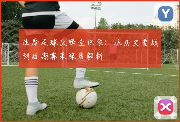 法摩足球交锋全记录:从历史首战到近期赛果深度解析