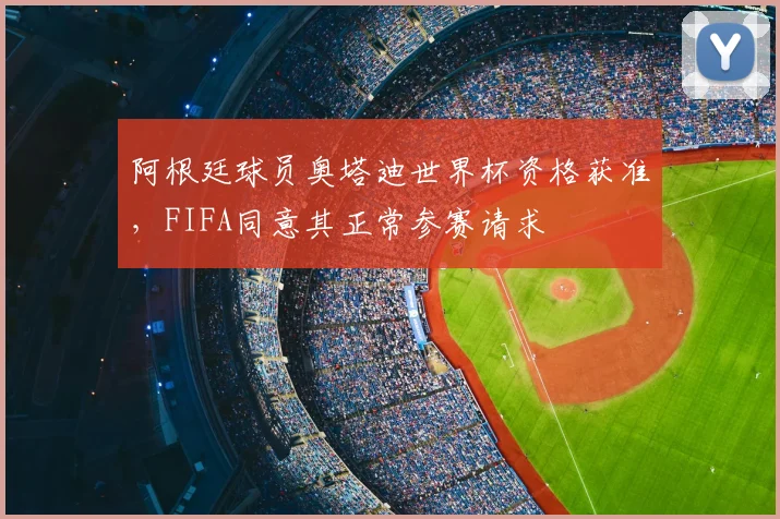 阿根廷球员奥塔迪世界杯资格获准，FIFA同意其正常参赛请求
