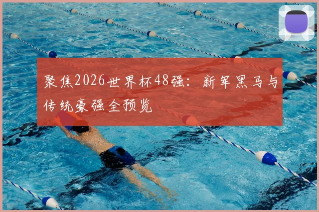 聚焦2026世界杯48强:新军黑马与传统豪强全预览