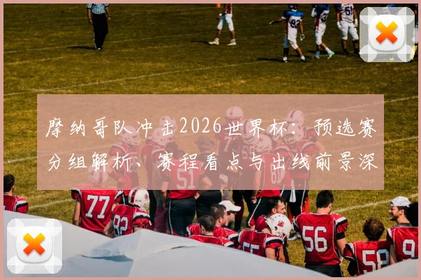 摩纳哥队冲击2026世界杯:预选赛分组解析、赛程看点与出线前景深度解读