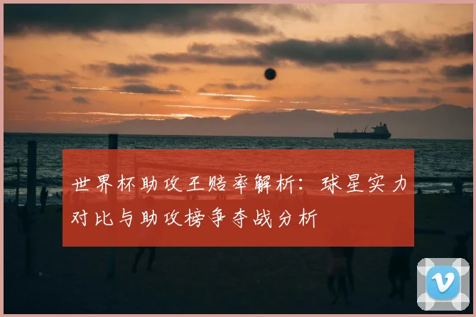 世界杯助攻王赔率解析:球星实力对比与助攻榜争夺战分析