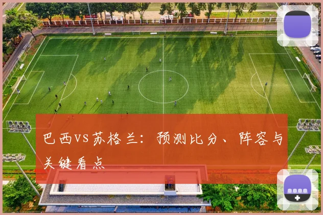 巴西vs苏格兰:预测比分、阵容与关键看点