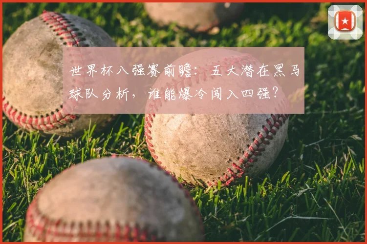 世界杯八强赛前瞻:五大潜在黑马球队分析,谁能爆冷闯入四强?