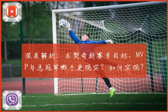 深度解析:东契奇新赛季目标,MVP与总冠军哪个更现实?如何实现?