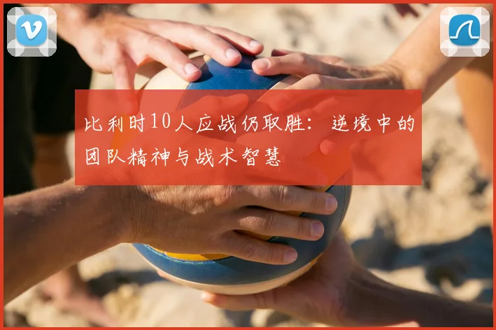 比利时10人应战仍取胜:逆境中的团队精神与战术智慧