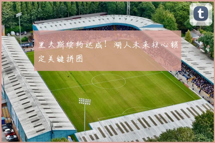 里夫斯续约达成！湖人未来核心锁定关键拼图