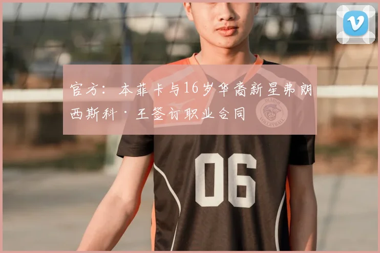 官方:本菲卡与16岁华裔新星弗朗西斯科·王签订职业合同