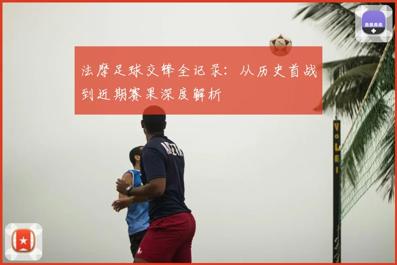 法摩足球交锋全记录：从历史首战到近期赛果深度解析