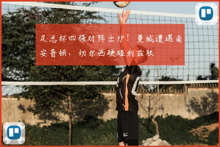 足总杯四强对阵出炉!曼城遭遇南安普顿,切尔西硬碰利兹联