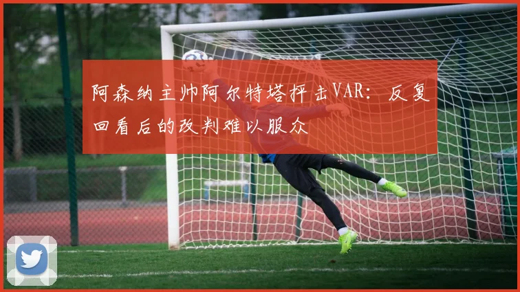 阿森纳主帅阿尔特塔抨击VAR:反复回看后的改判难以服众