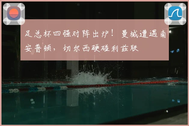 足总杯四强对阵出炉!曼城遭遇南安普顿,切尔西硬碰利兹联