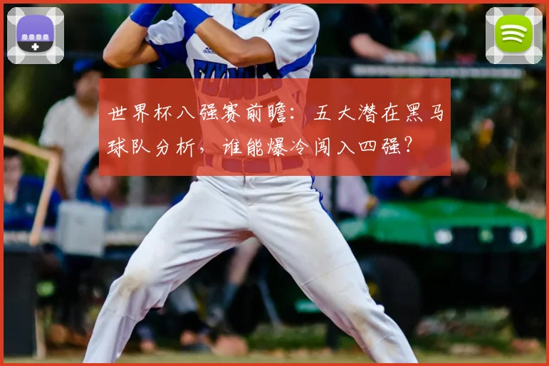世界杯八强赛前瞻:五大潜在黑马球队分析,谁能爆冷闯入四强?