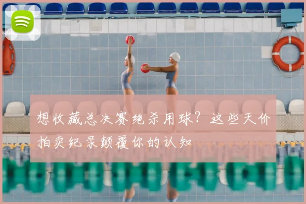 想收藏总决赛绝杀用球？这些天价拍卖纪录颠覆你的认知