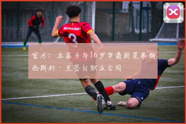 官方:本菲卡与16岁华裔新星弗朗西斯科·王签订职业合同