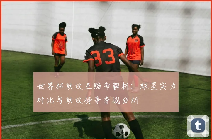世界杯助攻王赔率解析:球星实力对比与助攻榜争夺战分析